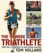 The 12-Week Triathlete: Train for a Triathlon in Just Three Months - Tom Holland