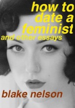 How To Date A Feminist And Other Essays - Blake Nelson