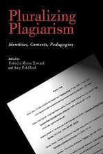 Pluralizing Plagiarism: Identities, Contexts, Pedagogies - Rebecca Moore Howard, Amy Robillard