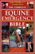 The Complete Equine Emergency Bible: The Comprehensive Guide to Coping with Every Horse-Related Emergency from First Aid to Road Safety - Karen Coumbe, Karen Bush