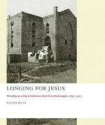 Longing for Jesus: Worship at a Black Holiness Church in Mississippi, 1895-1916 (The Church at Worship) - Lester Ruth