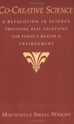 Co-Creative Science: A Revolution in Science Providing Real Solutions for Today's Health and Environment - Machaelle Small Wright