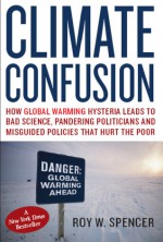 Climate Confusion: How Global Warming Hysteria Leads to Bad Science, Pandering Politicians and Misguided Policies That Hurt the Poor - Roy W. Spencer