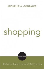 Shopping: Christian Explorations Of Daily Living (Compass: Christian Explorations of Daily Living) - Michelle Gonazlez Maldonado, David Jensen