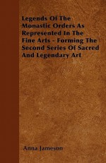 Legends of the Monastic Orders as Represented in the Fine Arts - Forming the Second Series of Sacred and Legendary Art - Anna Jameson