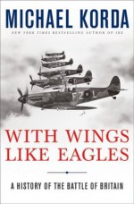 With Wings Like Eagles: A History of the Battle of Britain - Michael Korda