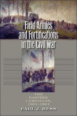 Field Armies and Fortifications in the Civil War: The Eastern Campaigns, 1861-1864 (Civil War America) - Earl J. Hess