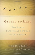 Gifted to Lead: The Art of Leading as a Woman in the Church - Nancy Beach, John Ortberg