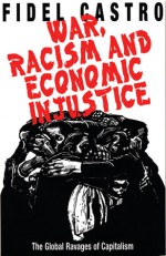 War, Racism and Economic Injustice: The Global Ravages of Capitalism - Fidel Castro, Alexandra Keeble