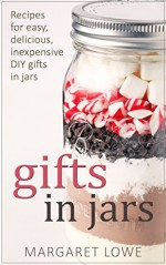 Gifts in Jars: Recipes for Easy, Delicious, Inexpensive DIY Gifts in Jars (Jar Recipes, Jar Gifts, Homemade Gifts) - Margaret Lowe