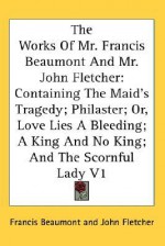 The Works of Mr. Francis Beaumont and Mr. John Fletcher: Containing the Maid's Tragedy; Philaster; Or, Love Lies a Bleeding; A King and No King; And t - Francis Beaumont, John Fletcher