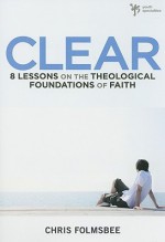 Clear: 8 Lessons on the Theological Foundations of Faith - Chris Folmsbee