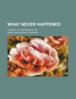 What Never Happened; A Novel of the Revolution - Boris Savinkov