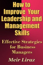 How to Improve Your Leadership and Management Skills - Effective Strategies for Business Managers - Meir Liraz