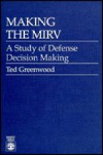 Making the Mirv: A Study of Defense Decision Making - Ted Greenwood