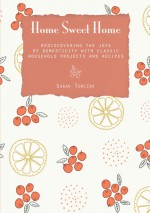 Home Sweet Home: Rediscovering the Joys of Domesticity with Classic Household Projects and Recipes - Sarah Tomczak