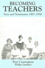 Becoming Teachers: Texts and Testimonies, 1907-1950 - P. Cunningham, Philip Gardner