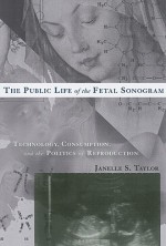 The Public Life of the Fetal Sonogram: Technology, Consumption, and the Politics of Reproduction - Janelle S. Taylor