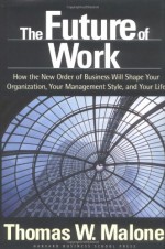 The Future of Work: How the New Order of Business Will Shape Your Organization, Your Management Style, and Your Life - Thomas W. Malone