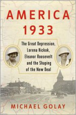 America 1933: The Great Depression, Lorena Hickok, Eleanor Roosevelt, and the Shaping of the New Deal - Michael Golay