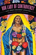 Our Lady of Controversy: Alma Lopez's "Irreverent Apparition" [With CD (Audio)] - Alicia Gaspar De Alba, Alma López