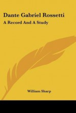 Dante Gabriel Rossetti: A Record And A Study - William Sharp