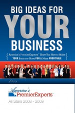 Big Ideas for Your Business - America's PremierExperts, J.W. Dicks, Nigel Worrall, America's PremierExperts, Trenton Bahr, Craig Ballantyne, JW Dicks, Traci Bild, John Bravata, Gayle Carson, Paul Cater, J W Dicks, Kimberlee Frank, Larry Frank, Donna Galante, Lindsay Glass, Glenna Griffin, Jayson Hunte