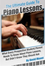 The Ultimate Guide To Piano Lessons: What Every Prospective Student and/or Parent Needs To Know About Piano Lessons, But Didn't Know They Should Ask - David Mount