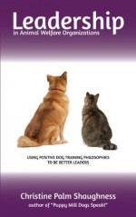 Leadership in Animal Welfare Organizations:: Using Positive Dog Training Philosophies to be Better Leaders - Christine Shaughness, Peg Eiya, Steve Herbert