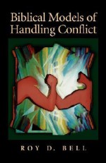 Biblical Models of Handling Conflict - Roy D. Bell