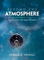 Beyond the Atmosphere: Early Years of Space Science - Homer E. Newell