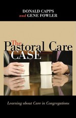 The Pastoral Care Case: Learning about Care in Congregations - Donald Capps, Gene Fowler