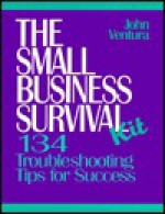 The Small Business Survival Kit: 134 Troubleshooting Tips For Success - John Ventura, John Venura