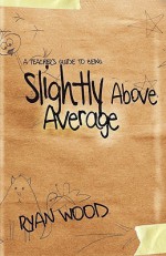 A Teacher's Guide to Being Slightly Above Average - Ryan Wood