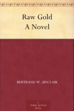 Raw Gold A Novel - Bertrand W. Sinclair, Clarence H. (Clarence Herbert) Rowe