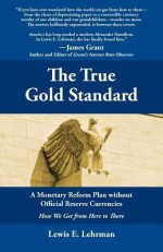 The True Gold Standard - A Monetary Reform Plan without Official Reserve Currencies - Lewis E. Lehrman