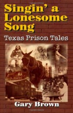 Singin Lonesome Song: Texas Prison Tales - Gary Brown