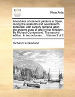 Anecdotes of eminent painters in Spain, during the sixteenth and seventeenth centuries; with cursory remarks upon the present state of arts in that kingdom. By Richard Cumberland. The second edition. In two volumes. ... Volume 2 of 2 - Richard Cumberland