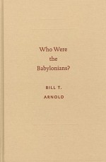 Who Were the Babylonians? - Bill T. Arnold