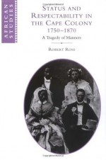 Status and Respectability in the Cape Colony, 1750-1870: A Tragedy of Manners (African Studies) - Robert Ross