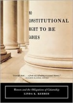 No Constitutional Right to Be Ladies: Women and the Obligations of Citizenship - Linda K. Kerber