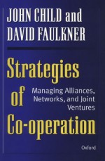 Strategies of Cooperation: Managing Alliances, Networks and Joint Ventures - John Child, David Faulkner