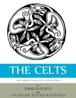 The World's Greatest Civilizations: The History and Culture of the Celts - Jesse Harasta, Charles River Editors