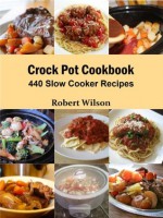 Crock Pot Cookbook: 440 Slow Cooker Recipes - Robert Wilson