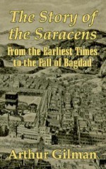 The Story of the Saracens: From the Earliest Times to the Fall of Bagdad - Arthur Gilman