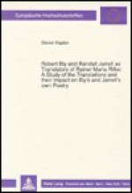 Robert Bly and Randall Jarrell as Translators of Rainer Maria Rilke:: A Study of the Translations and Their Impact on Bly's and Jarrell's Own Poetry - Steven Kaplan