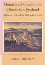 House and Household in Elizabethan England: Wollaton Hall and the Willoughby Family - Alice T. Friedman