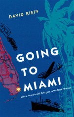 Going to Miami: Exiles, Tourists and Refugees in the New America - David Rieff