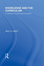 Knowledge and the Curriculum (International Library of the Philosophy of Education Volume 12): A Collection of Philosophical Papers - Paul H. Hirst