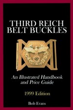 Third Reich Belt Buckles: An Illustrated Handbook and Price Guide: 1999 Edition - Bob Evans